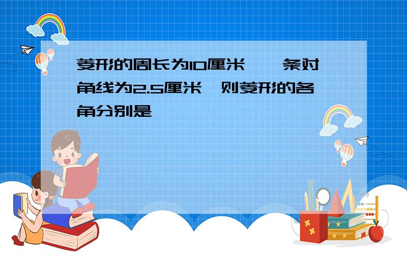 菱形的周长为10厘米,一条对角线为2.5厘米,则菱形的各角分别是——