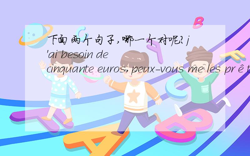 下面两个句子,哪一个对呢?j'ai besoin de cinquante euros,peux-vous me les prêter?j'ai besoin de cinquante euros,peux-vous m'en prêter?两个句子,哪一个对呢,看看谁说得有道理?我也觉的 第二种表达更合适一些,但是p