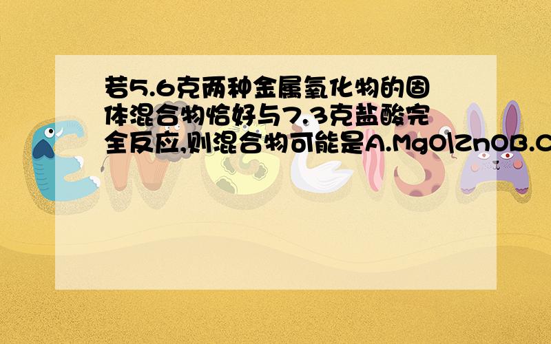 若5.6克两种金属氧化物的固体混合物恰好与7.3克盐酸完全反应,则混合物可能是A.MgO\ZnOB.CaO\CuOC.FeO\CuOD.CaO\MgO