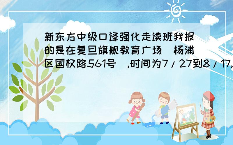 新东方中级口译强化走读班我报的是在复旦旗舰教育广场(杨浦区国权路561号),时间为7/27到8/17,每天13:30到15:30,和16:00到18:00,(中间有两天休息),我想问的是,这个班读完后,中级口译的课程全部读