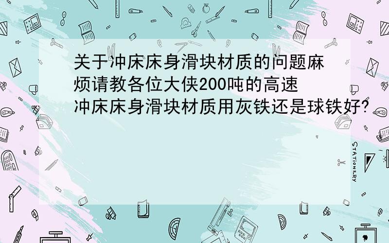 关于冲床床身滑块材质的问题麻烦请教各位大侠200吨的高速冲床床身滑块材质用灰铁还是球铁好?