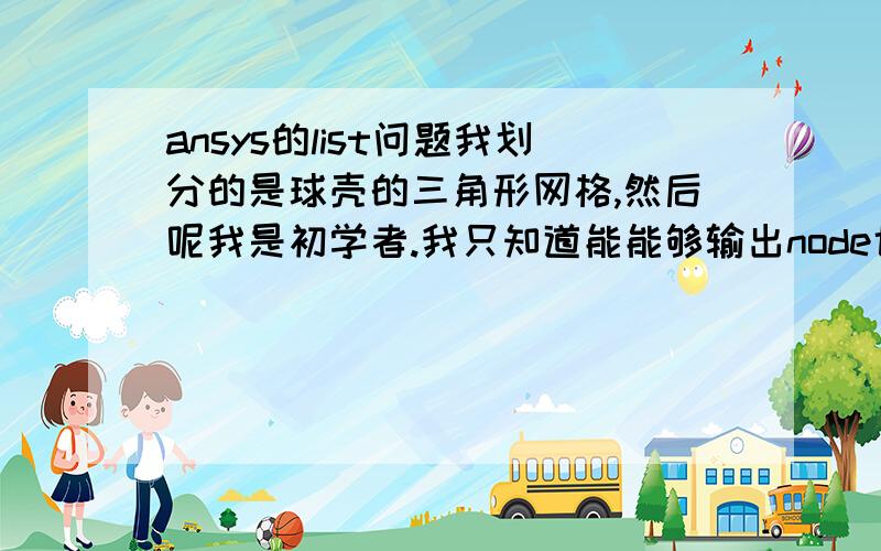 ansys的list问题我划分的是球壳的三角形网格,然后呢我是初学者.我只知道能能够输出node也就是三角形的顶点编号,以及这些顶点的x,y,z坐标.现在我需要的是这些小三角形面元的编号,以及每个