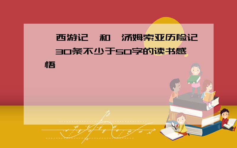 《西游记》和《汤姆索亚历险记》30条不少于50字的读书感悟