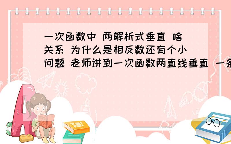 一次函数中 两解析式垂直 啥关系 为什么是相反数还有个小问题 老师讲到一次函数两直线垂直 一条解析式是 y=--x-3 可老师为什么说那个是y=x-3 应该是相反数啊 然后我又把x变成数字4 -4-3=-7