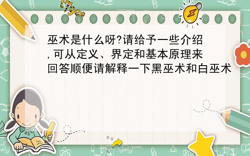 巫术是什么呀?请给予一些介绍,可从定义、界定和基本原理来回答顺便请解释一下黑巫术和白巫术