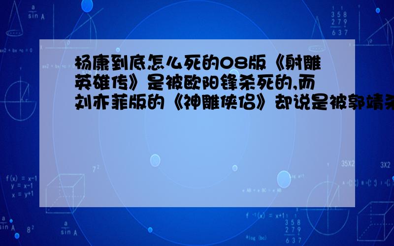 杨康到底怎么死的08版《射雕英雄传》是被欧阳锋杀死的,而刘亦菲版的《神雕侠侣》却说是被郭靖杀死的,而以往的《射雕英雄传》说是他打黄蓉时中蛇毒而死,究竟哪个最为准确?