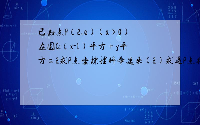 已知点P（2,a)(a>0)在圆C：（x-1)平方+y平方=2求P点坐标理科帝速来(2)求过P点得圆C得切线方程