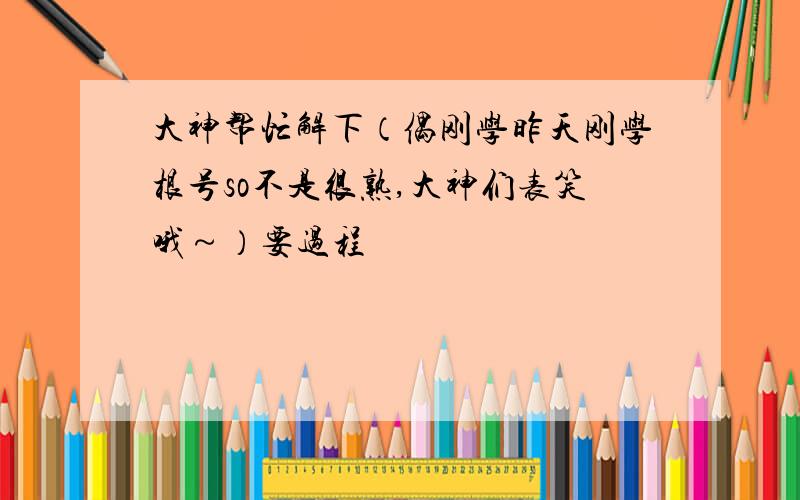 大神帮忙解下（偶刚学昨天刚学根号so不是很熟,大神们表笑哦～）要过程