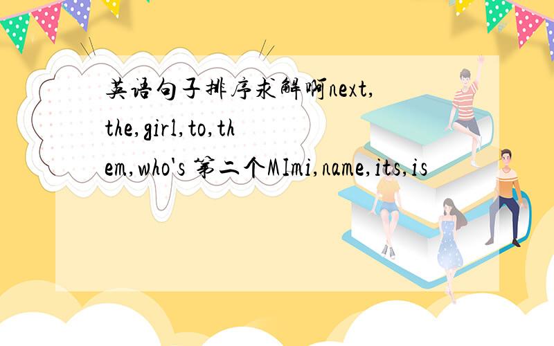 英语句子排序求解啊next,the,girl,to,them,who's 第二个MImi,name,its,is