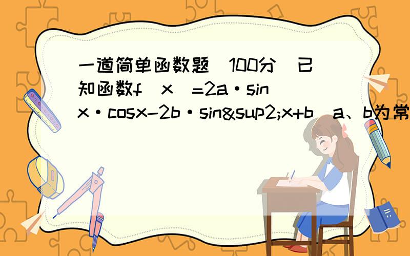 一道简单函数题（100分）已知函数f(x)=2a·sinx·cosx-2b·sin²x+b(a、b为常数,且a小于0）的图像过点（0,√3）,且函数f（x）的最大值为2.（1）求函数y=f（x）的解析式,并写出其单调递增区间（2）