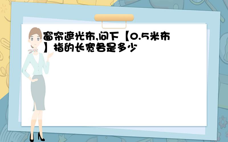 窗帘遮光布,问下【0.5米布】指的长宽各是多少