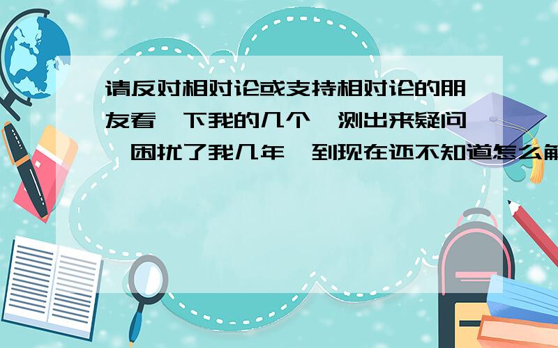 请反对相对论或支持相对论的朋友看一下我的几个臆测出来疑问,困扰了我几年,到现在还不知道怎么解决.首先,我声明一下自己的情况,我现在只是个中国石油大学（华东）大一的新生,只有18