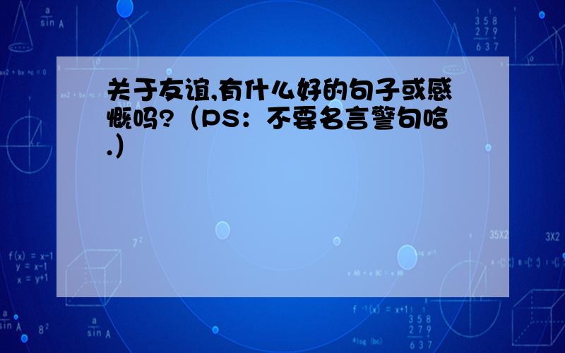 关于友谊,有什么好的句子或感慨吗?（PS：不要名言警句哈.）