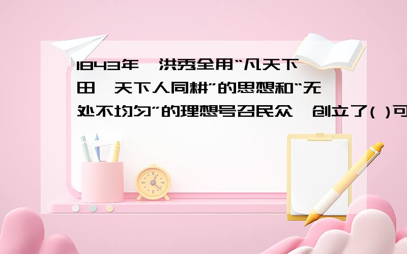 1843年,洪秀全用“凡天下田,天下人同耕”的思想和“无处不均匀”的理想号召民众,创立了( )可答案怎么是太平天国?