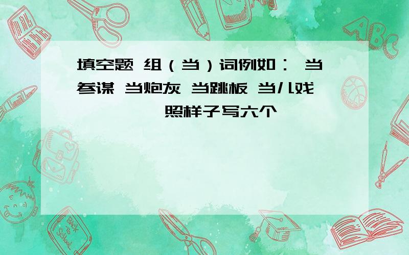 填空题 组（当）词例如： 当参谋 当炮灰 当跳板 当儿戏         照样子写六个