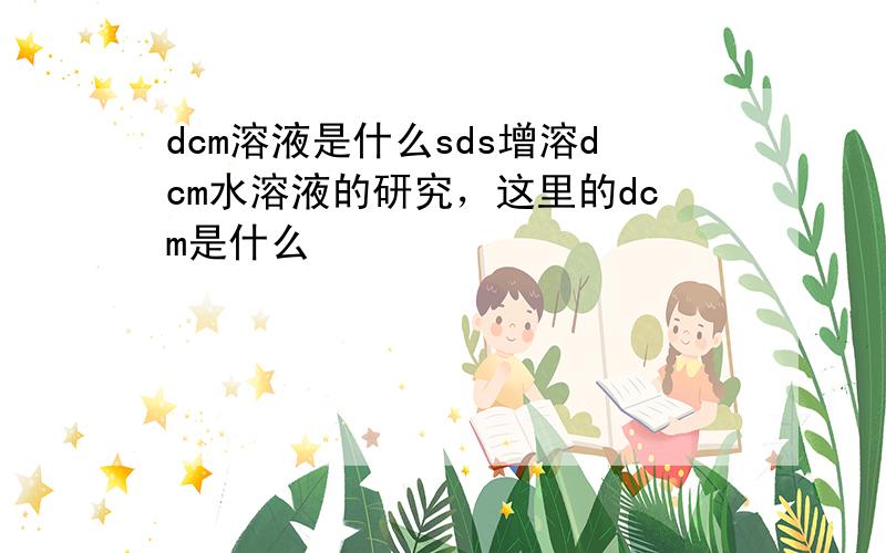 dcm溶液是什么sds增溶dcm水溶液的研究，这里的dcm是什么