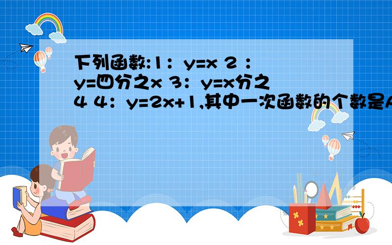 下列函数:1：y=x 2 ：y=四分之x 3：y=x分之4 4：y=2x+1,其中一次函数的个数是A 1个 B 2个 C 3个 D 4个