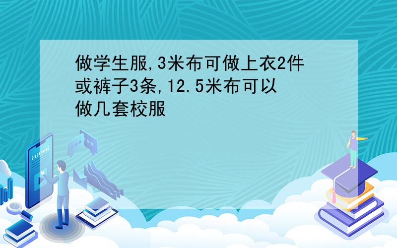 做学生服,3米布可做上衣2件或裤子3条,12.5米布可以做几套校服