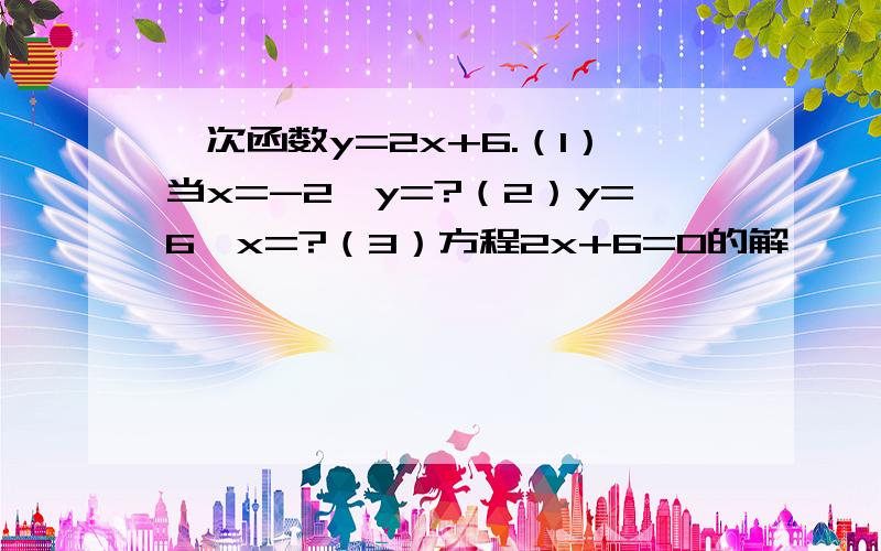 一次函数y=2x+6.（1）当x=-2,y=?（2）y=6,x=?（3）方程2x+6=0的解