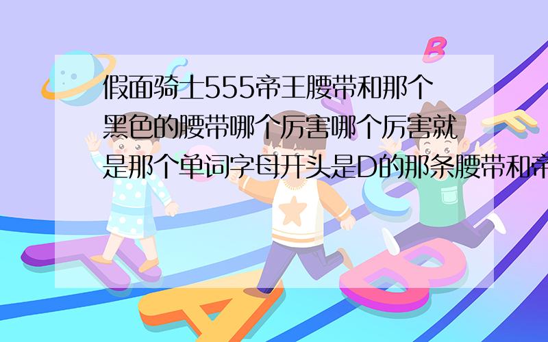 假面骑士555帝王腰带和那个黑色的腰带哪个厉害哪个厉害就是那个单词字母开头是D的那条腰带和帝王腰带比哪个厉害?