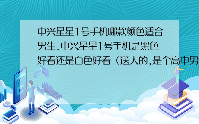 中兴星星1号手机哪款颜色适合男生.中兴星星1号手机是黑色好看还是白色好看（送人的,是个高中男生,皮肤白皙）想问一下哪个颜色适合他,请详述下.