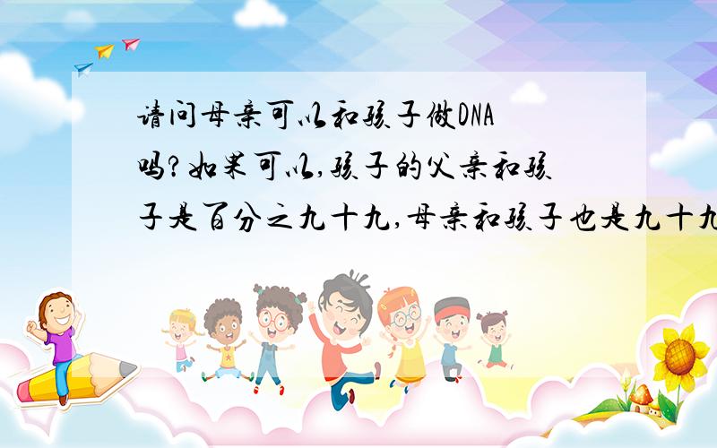 请问母亲可以和孩子做DNA 吗?如果可以,孩子的父亲和孩子是百分之九十九,母亲和孩子也是九十九,那孩子父亲和母亲的DNA应该也是九十九?有点好奇,希望专业人士能给一个详细的解答.