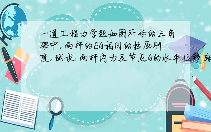 一道工程力学题如图所示的三角架中,两杆的EA相同的拉压刚度,试求：两杆内力及节点A的水平位移.麻烦写的详细一点,