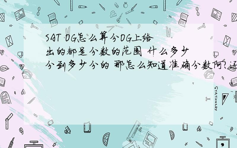 SAT OG怎么算分OG上给出的都是分数的范围 什么多少分到多少分的 那怎么知道准确分数阿?还有最后的写作部分怎么有一个Writing scaled score range还有一个Writing MC subscore range 这两个东西怎么弄阿?