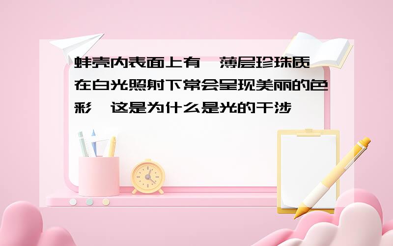 蚌壳内表面上有一薄层珍珠质,在白光照射下常会呈现美丽的色彩,这是为什么是光的干涉