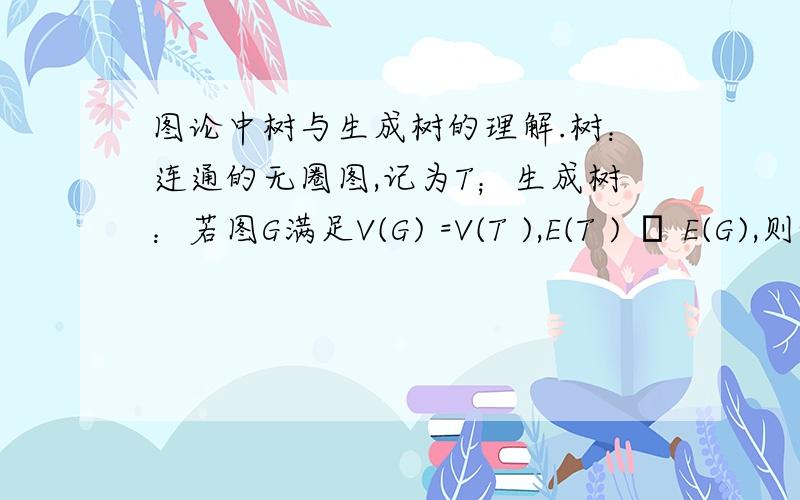 图论中树与生成树的理解.树：连通的无圈图,记为T；生成树：若图G满足V(G) =V(T ),E(T ) ⊂ E(G),则称T 是G 的生成树.连通：任意顶点对之间存在道路；无圈即无闭合回路；看定义,生成树应该