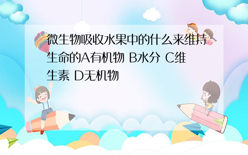 微生物吸收水果中的什么来维持生命的A有机物 B水分 C维生素 D无机物