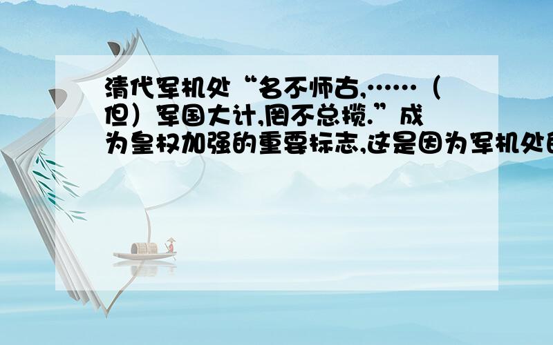 清代军机处“名不师古,……（但）军国大计,罔不总揽.”成为皇权加强的重要标志,这是因为军机处的设置A. 与议政王大臣会议互相配合,提高了行政效率B. 实现了皇帝“票拟”和“批红”的