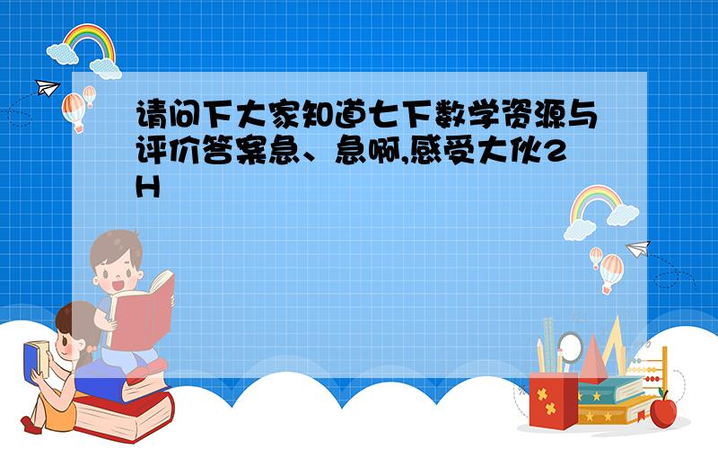 请问下大家知道七下数学资源与评价答案急、急啊,感受大伙2H