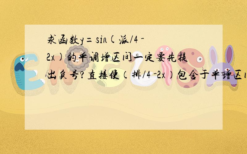 求函数y=sin(派/4 -2x)的单调增区间一定要先提出负号?直接使（排/4 -2x）包含于单增区间结果为什么反了?