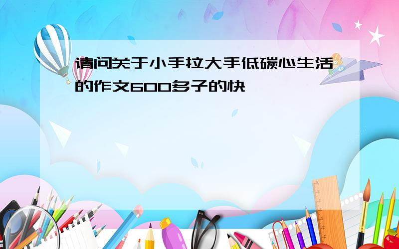 请问关于小手拉大手低碳心生活的作文600多子的快