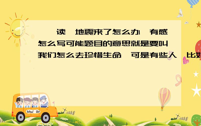 ——读《地震来了怎么办》有感怎么写可能题目的意思就是要叫我们怎么去珍惜生命,可是有些人,比如说谭千秋就是为了救别人而牺牲自己的又是两个概念,