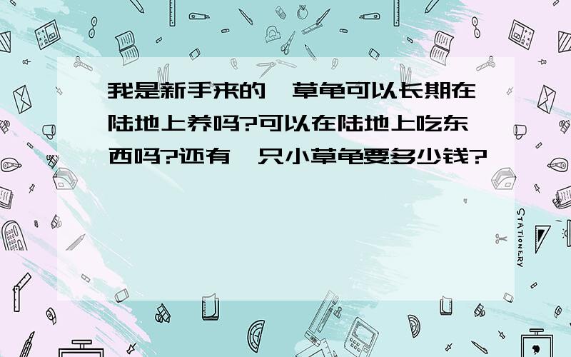 我是新手来的,草龟可以长期在陆地上养吗?可以在陆地上吃东西吗?还有一只小草龟要多少钱?