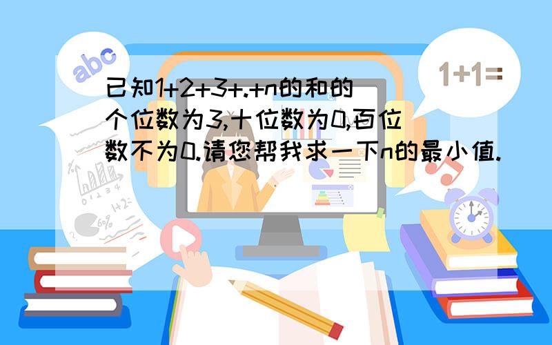 已知1+2+3+.+n的和的个位数为3,十位数为0,百位数不为0.请您帮我求一下n的最小值.