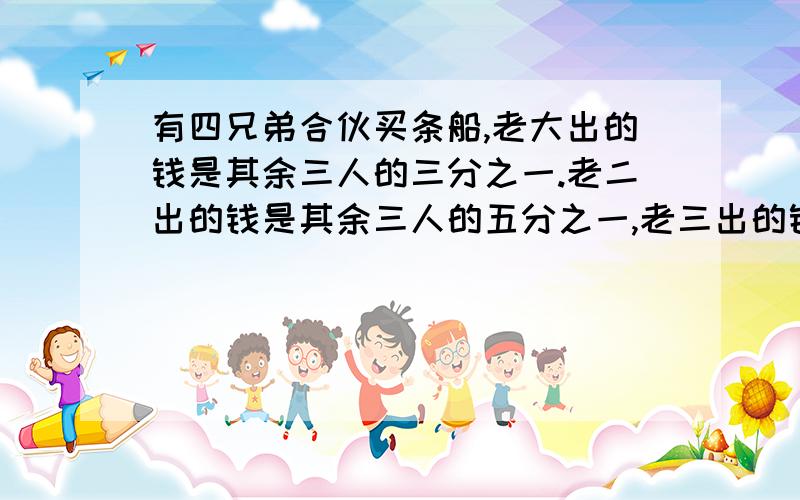 有四兄弟合伙买条船,老大出的钱是其余三人的三分之一.老二出的钱是其余三人的五分之一,老三出的钱是其余三人的二分之一,老四出8万元,这条船价值多少万元?