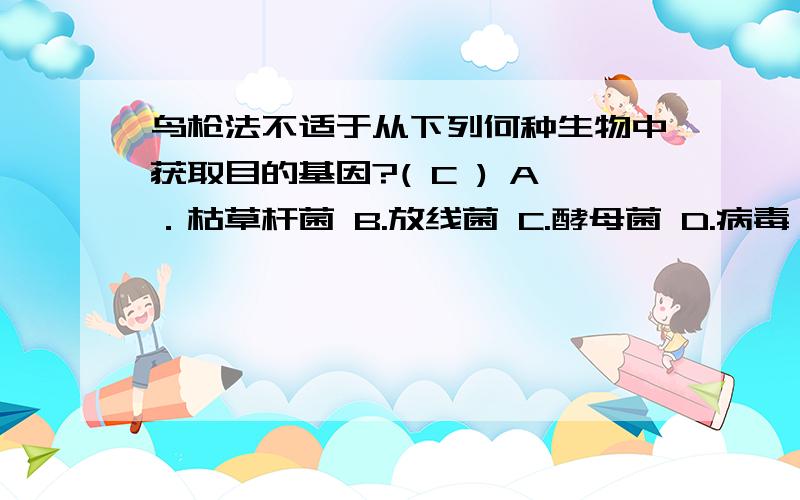 鸟枪法不适于从下列何种生物中获取目的基因?( C ) A．枯草杆菌 B.放线菌 C.酵母菌 D.病毒 为什么?