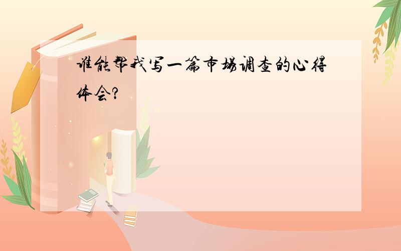 谁能帮我写一篇市场调查的心得体会?