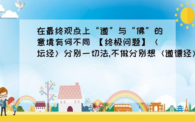 在最终观点上“道”与“佛”的意境有何不同 【终极问题】＜坛经＞分别一切法,不做分别想＜道德经＞为而不恃,功成而弗居.＜金刚经＞我所说一切法,即非一切法,是名一切法 ＜道德经＞名