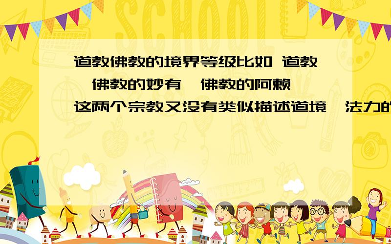 道教佛教的境界等级比如 道教、佛教的妙有,佛教的阿赖耶 这两个宗教又没有类似描述道境,法力的词?