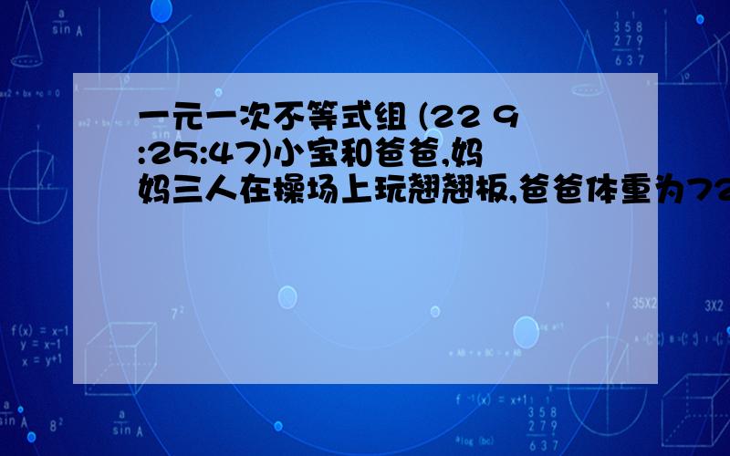 一元一次不等式组 (22 9:25:47)小宝和爸爸,妈妈三人在操场上玩翘翘板,爸爸体重为72千克,坐在跷跷板的一端,体重只有妈妈一半得小报和妈妈一同坐在跷跷板的另一端,这时,爸爸的脚仍然着地,后