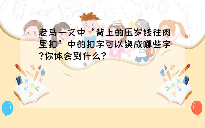 老马一文中“背上的压岁钱往肉里扣”中的扣字可以换成哪些字?你体会到什么?