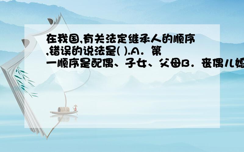 在我国,有关法定继承人的顺序,错误的说法是( ).A．第一顺序是配偶、子女、父母B．丧偶儿媳对公婆、丧偶女婿对父母尽了主要赡养义务的可作为第一顺序人C．第二顺序是兄弟姐妹、祖父母