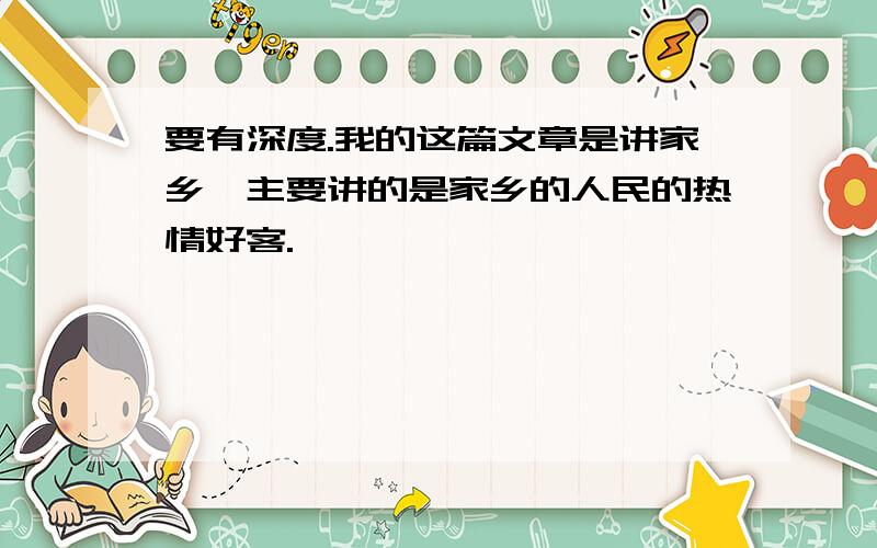 要有深度.我的这篇文章是讲家乡,主要讲的是家乡的人民的热情好客.