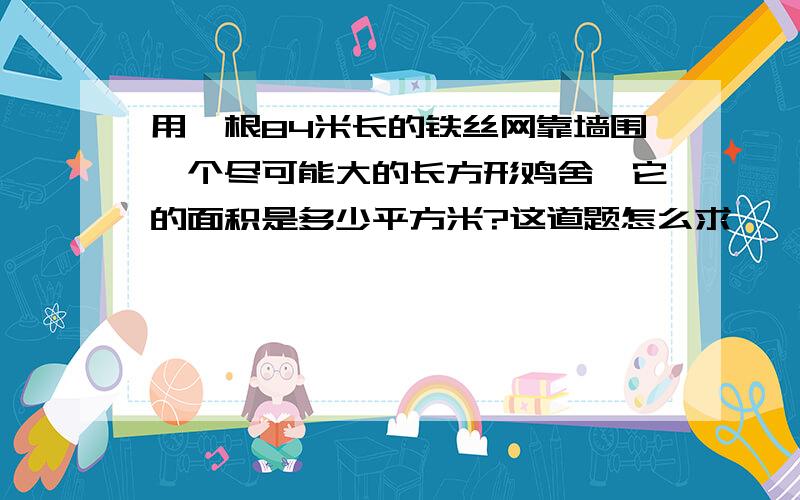 用一根84米长的铁丝网靠墙围一个尽可能大的长方形鸡舍,它的面积是多少平方米?这道题怎么求