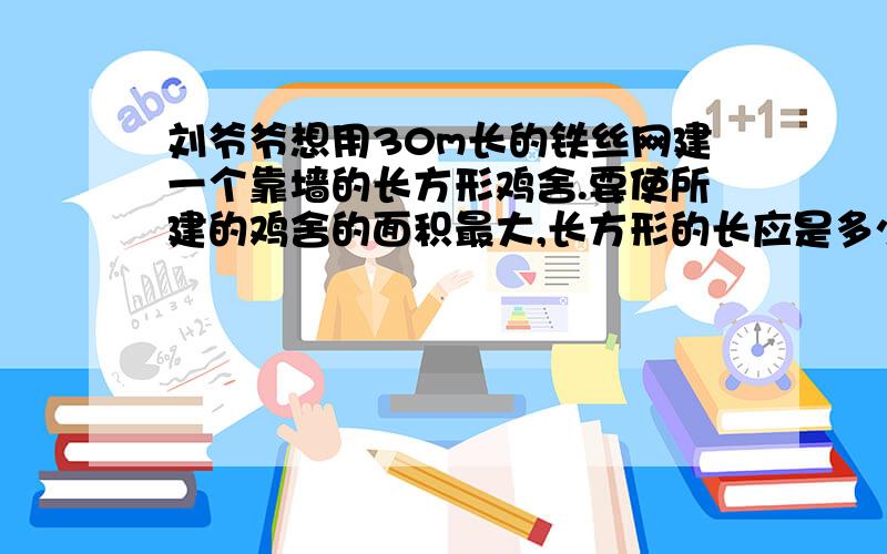 刘爷爷想用30m长的铁丝网建一个靠墙的长方形鸡舍.要使所建的鸡舍的面积最大,长方形的长应是多少米?