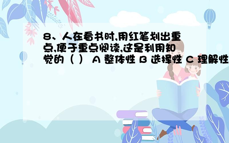 8、人在看书时,用红笔划出重点,便于重点阅读,这是利用知觉的（ ） A 整体性 B 选择性 C 理解性 D 恒常